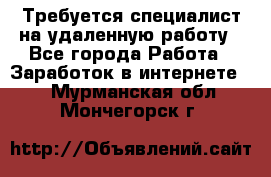 Требуется специалист на удаленную работу - Все города Работа » Заработок в интернете   . Мурманская обл.,Мончегорск г.